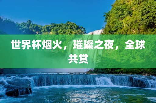 世界杯烟火，璀璨之夜，全球共赏