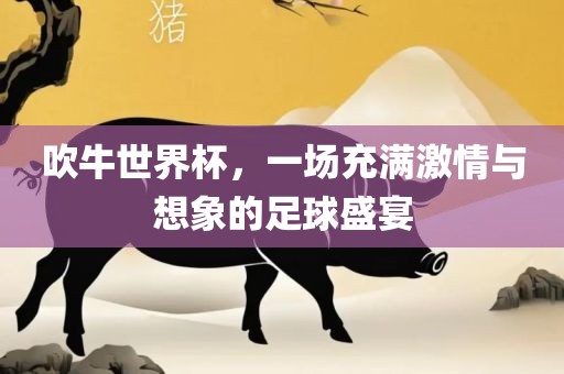 吹牛世界杯，一场充满激情与想象的足球盛宴丹东日丰电子有限公司