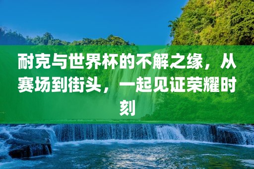 耐克与世界杯的不解之缘，从赛场到街头，一起见证荣耀时刻