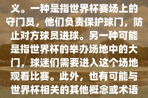 关于世界杯门，可能有多种含义。一种是指世界杯赛场上的守门员，他们负责保护球门，防止对方球员进球。另一种可能是指世界杯的举办场地中的大门，球迷们需要进入这个场地观看比赛。此外，也有可能与世丹东日丰电子有限公司界杯相关的其他概念或术语。
