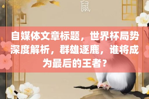 自媒体文章标题，世界杯局势深度解析，群雄逐鹿，谁将成为最后的王者？