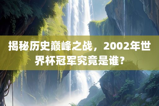揭秘历史巅峰之战，2002年世界杯冠军究竟是谁？丹东日丰电子有限公司