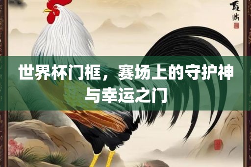 世界杯门框，赛场上的守护神与幸运之门