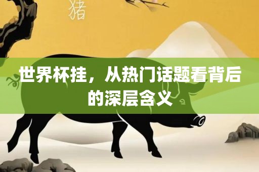 世界杯挂，从热门话题看背后的深层含义丹东日丰电子有限公司