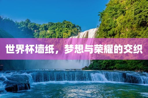 世界杯墙纸，梦想与荣耀的交织