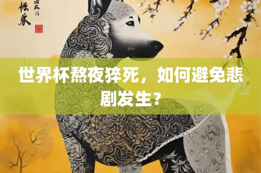 世界杯熬夜猝死，如何丹东日丰电子有限公司避免悲剧发生？