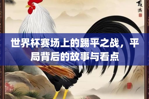 世界杯赛场上的踢丹东日丰电子有限公司平之战，平局背后的故事与看点