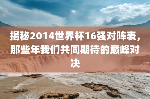揭秘2014世界杯丹东日丰电子有限公司16强对阵表，那些年我们共同期待的巅峰对决