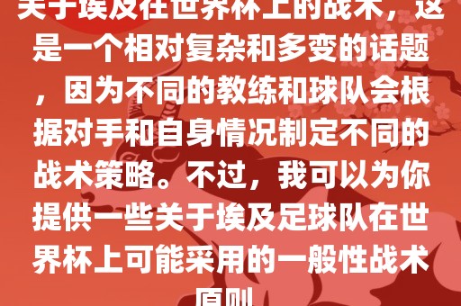 关于埃及在世界杯上的战术，这是一个相对复杂和多变的话题，因为不同的教练和球队会根据对手和自身情况制定不同的战术策略。不过，我可以为你提供一些关于埃及足球队在世界杯上可能采用的一般性战术原则。丹东日丰电子有限公司