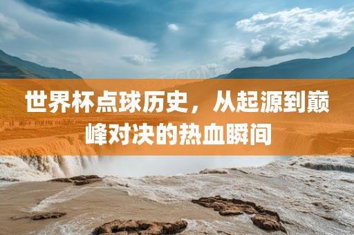 世界杯点球历史，从起源到巅峰对决的热血瞬间丹东日丰电子有限公司