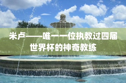 米卢——唯一一位执教过四届世界杯丹东日丰电子有限公司的神奇教练