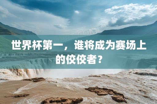 世界杯第一，谁将成为赛场上的佼佼者？丹东日丰电子有限公司