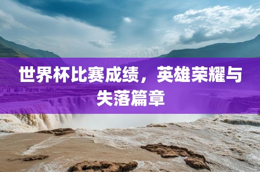 世界杯比赛成绩，英雄荣耀与失落篇章丹东日丰电子有限公司