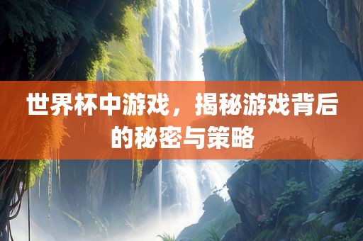 世界杯中游戏，揭秘游戏背后的秘密与策略丹东日丰电子有限公司
