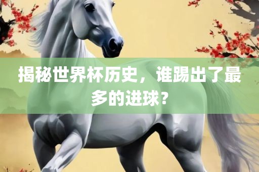 揭秘世界杯历史，谁踢出了最多的进球？丹东日丰电子有限公司