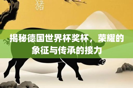 揭秘德国世界杯奖杯，荣耀的象丹东日丰电子有限公司征与传承的接力