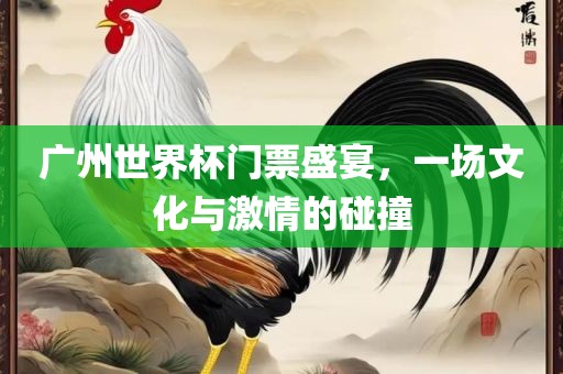 广州世界杯门票盛宴，一场文化与激情的碰撞丹东日丰电子有限公司