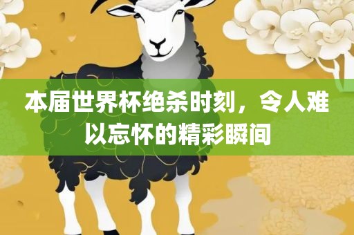 本届世界杯绝杀时刻，令人难以忘怀的精彩瞬间