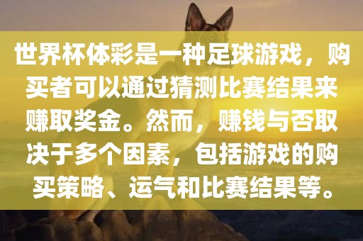 世界杯体彩是一种足球游戏，购买者可以通过猜测比赛结果来赚取奖金。然而，赚钱与否取决于多个因素，包括游戏的购买策略、运气和比赛结果等。