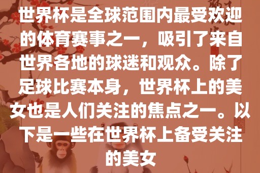 世界杯是全球范围内最受欢迎的体育赛事之一，吸引了来自世界各地的球迷和观众。除了足球比赛本身，世界杯上的美女也是人们关注的焦点之一。以下是一些在世界杯上备受关注的美女丹东日丰电子有限公司