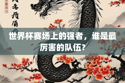 世界杯赛场上的强者，谁是最厉害的队伍？丹东日丰电子有限公司