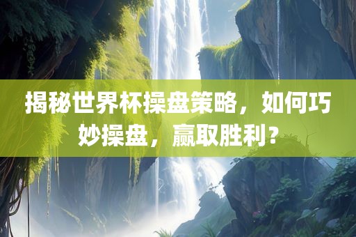 揭秘世界杯操盘策略，如何巧妙操盘，赢取胜利？丹东日丰电子有限公司