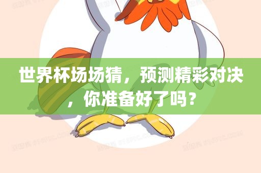 世界杯场场猜，预测精彩对决，你准备好了吗？