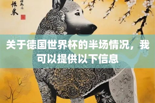 关于德国世界杯的半场情况，我可以提供以下信息丹东日丰电子有限公司