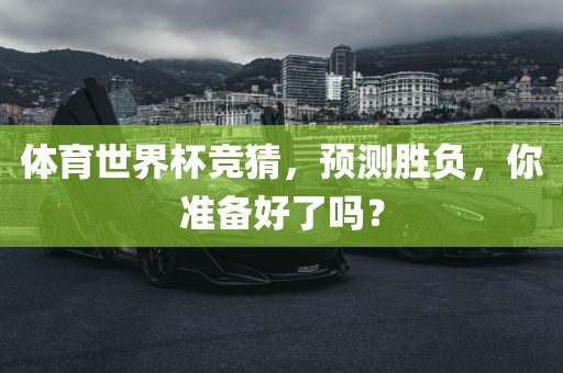 体育世界杯竞猜，预测胜负，你准备好了吗？丹东日丰电子有限公司