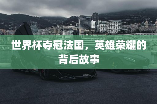 世界杯夺冠法国，英雄荣耀的背后故事