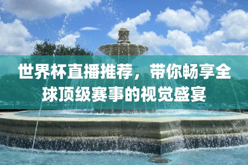 世界杯直播推荐，带你畅享全球顶丹东日丰电子有限公司级赛事的视觉盛宴