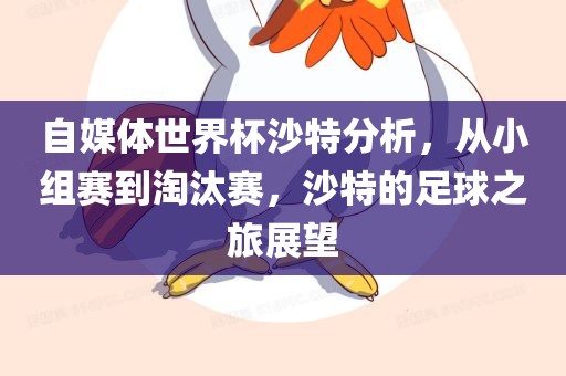 自媒体世界杯沙特分析，从小组赛到淘汰赛，沙特的足球之旅丹东日丰电子有限公司展望