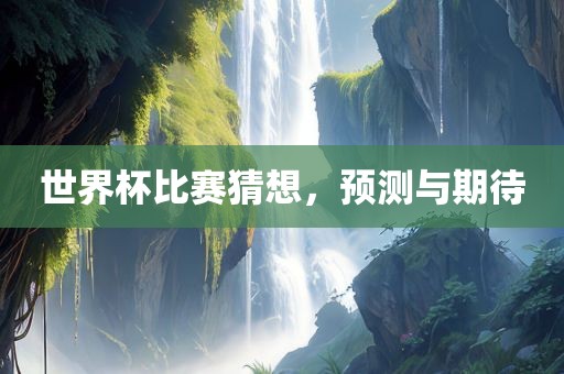世界杯比赛猜想，预测与期待丹东日丰电子有限公司