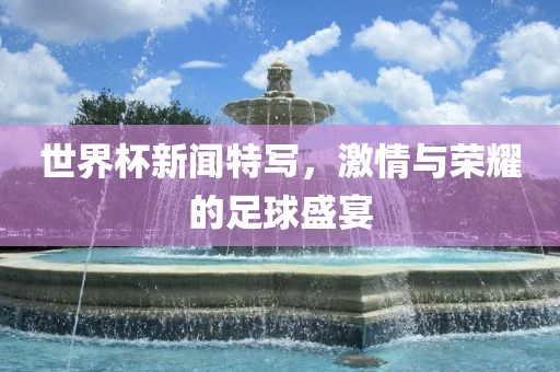 世界杯新闻特写，激情丹东日丰电子有限公司与荣耀的足球盛宴