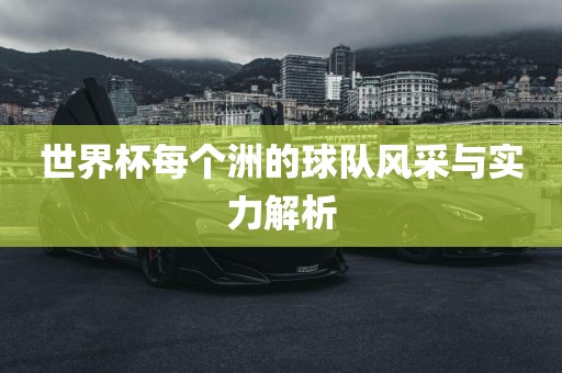 世丹东日丰电子有限公司界杯每个洲的球队风采与实力解析