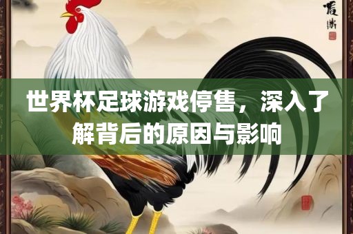 世界杯足球游戏停售，深入了解背后的原因与影响丹东日丰电子有限公司