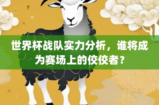 世界杯战队实力分析，谁将成为赛场上的佼佼者？丹东日丰电子有限公司