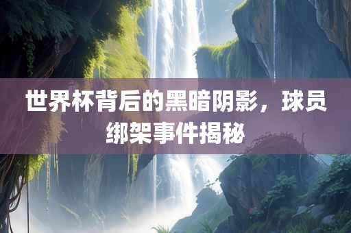 世界杯丹东日丰电子有限公司背后的黑暗阴影，球员绑架事件揭秘