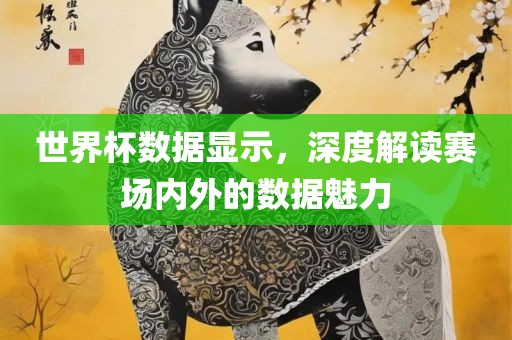 世界杯数据显示，深度解读赛场内外的数据魅力丹东日丰电子有限公司