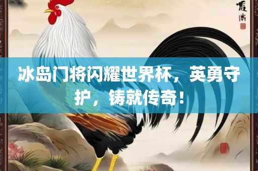 冰岛门将闪耀世界杯，英勇守护，铸就传奇！