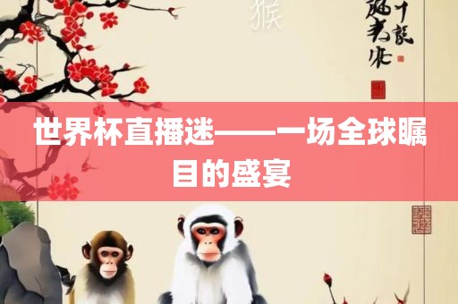 世界杯直播迷——一场全球瞩目的盛宴丹东日丰电子有限公司