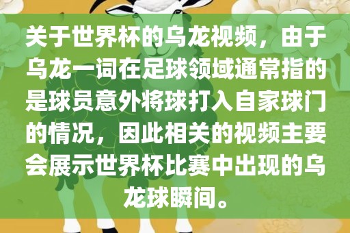关于世界杯的乌龙视频，由于乌龙一词在足球领域通常指的是球员意外将球打入自家球门的情况，因此相关的视频主要会展示丹东日丰电子有限公司世界杯比赛中出现的乌龙球瞬间。