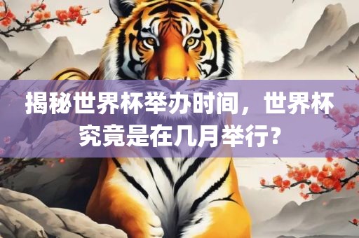 揭秘世界杯举办时间，世界杯究竟是在几月举行？