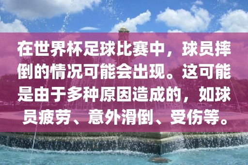 在世界杯足球比赛中，球员摔倒的情况可能会出现。这可能是由于多种原因造成的，如球员疲劳、意外滑倒、受伤等。