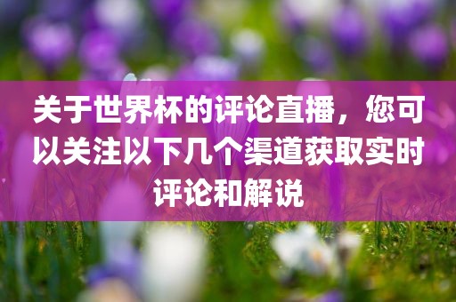 关于世界杯的评论直播，您可丹东日丰电子有限公司以关注以下几个渠道获取实时评论和解说