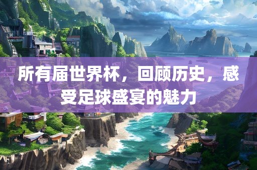 所有届世界杯，回顾历史，感受足丹东日丰电子有限公司球盛宴的魅力