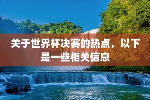 关于世界杯决赛的热点，以下是一些相关信息丹东日丰电子有限公司