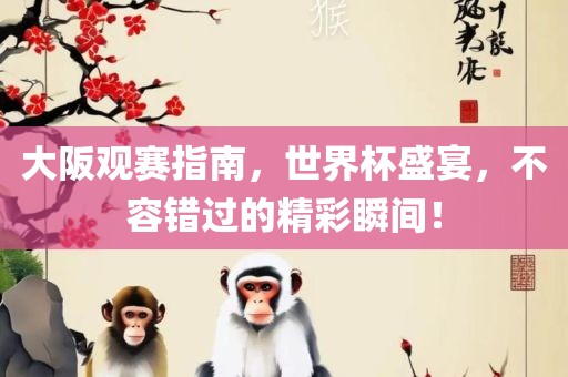 大阪观赛指南，世界杯盛宴，不容错过的精彩瞬丹东日丰电子有限公司间！