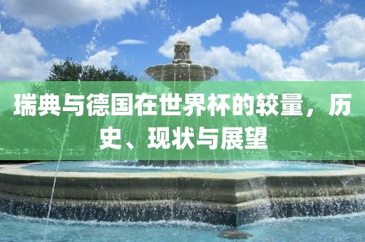 瑞典与德国在世界杯的较量，历史、现状与展望