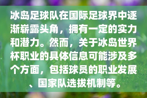 冰岛足球队在国际足球界中逐渐崭露头角，拥有一定的实力和潜力。然而，关于冰岛世界杯职业的具体信息可能涉及多个方面，包括球员的职业发展、国家队选拔机制等。